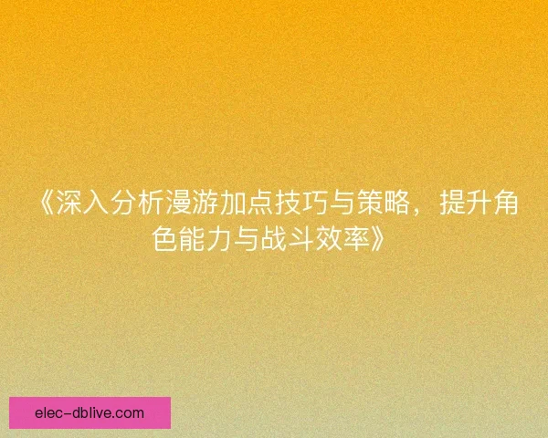 《深入分析漫游加点技巧与策略，提升角色能力与战斗效率》