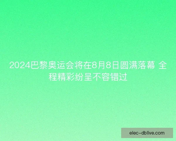 2024巴黎奥运会将在8月8日圆满落幕 全程精彩纷呈不容错过