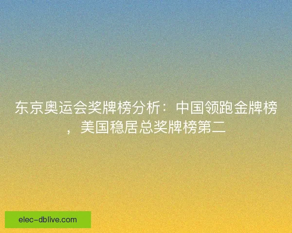东京奥运会奖牌榜分析：中国领跑金牌榜，美国稳居总奖牌榜第二